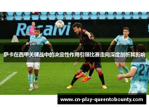 萨卡在西甲关键战中的决定性作用引领比赛走向深度剖析其影响 萨卡在西甲关键战中的决定性作用引领比赛走向深度剖析其影响