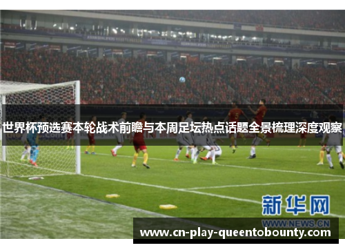 世界杯预选赛本轮战术前瞻与本周足坛热点话题全景梳理深度观察