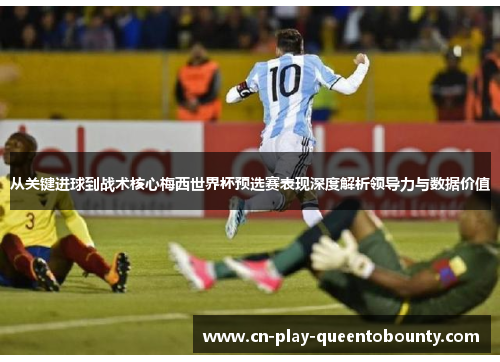 从关键进球到战术核心梅西世界杯预选赛表现深度解析领导力与数据价值 从关键进球到战术核心梅西世界杯预选赛表现深度解析领导力与数据价值