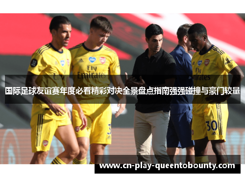 国际足球友谊赛年度必看精彩对决全景盘点指南强强碰撞与豪门较量 国际足球友谊赛年度必看精彩对决全景盘点指南强强碰撞与豪门较量
