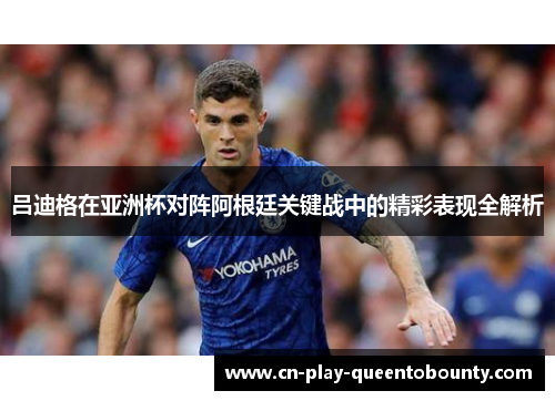 吕迪格在亚洲杯对阵阿根廷关键战中的精彩表现全解析