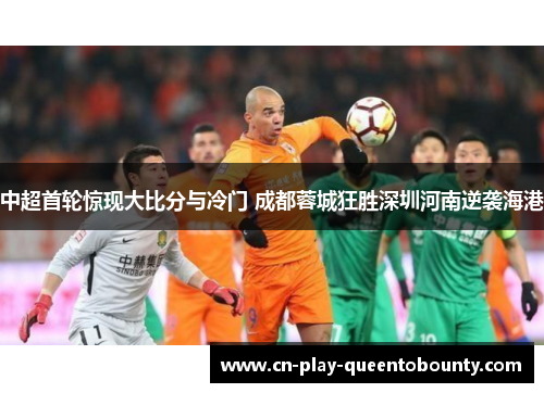 中超首轮惊现大比分与冷门 成都蓉城狂胜深圳河南逆袭海港