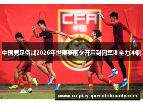 中国男足备战2026年世预赛前夕开启封闭集训全力冲刺 中国男足备战2026年世预赛前夕开启封闭集训全力冲刺