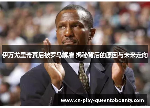 伊万尤里奇赛后被罗马解雇 揭秘背后的原因与未来走向 伊万尤里奇赛后被罗马解雇 揭秘背后的原因与未来走向