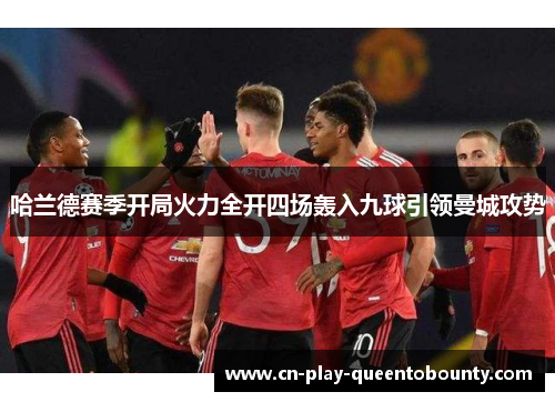 哈兰德赛季开局火力全开四场轰入九球引领曼城攻势 哈兰德赛季开局火力全开四场轰入九球引领曼城攻势