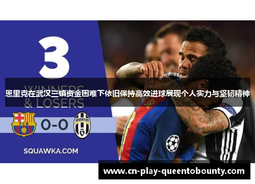 恩里克在武汉三镇资金困难下依旧保持高效进球展现个人实力与坚韧精神