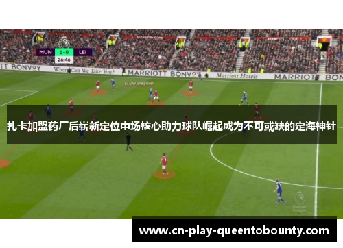 扎卡加盟药厂后崭新定位中场核心助力球队崛起成为不可或缺的定海神针 扎卡加盟药厂后崭新定位中场核心助力球队崛起成为不可或缺的定海神针