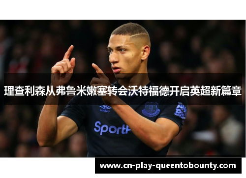 理查利森从弗鲁米嫩塞转会沃特福德开启英超新篇章