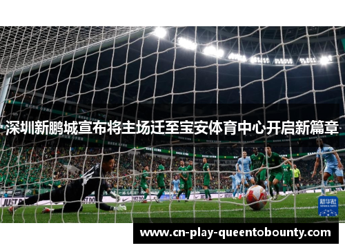 深圳新鹏城宣布将主场迁至宝安体育中心开启新篇章