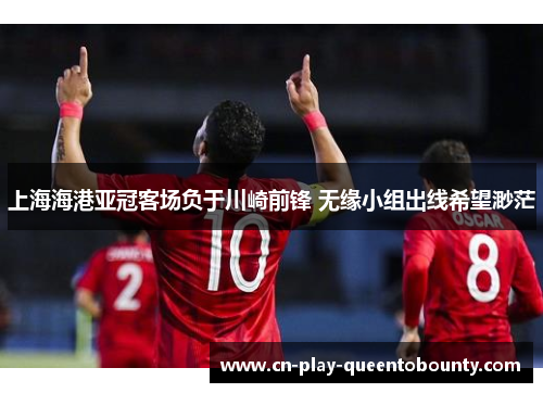 上海海港亚冠客场负于川崎前锋 无缘小组出线希望渺茫