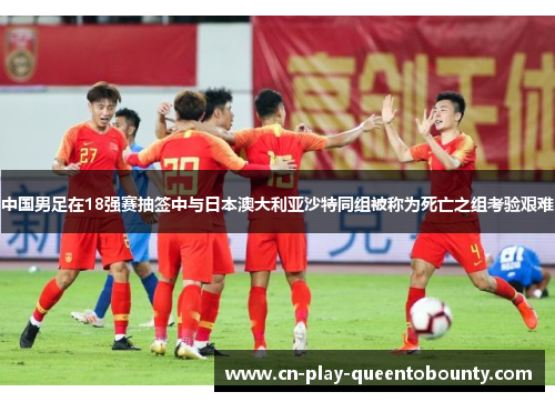 中国男足在18强赛抽签中与日本澳大利亚沙特同组被称为死亡之组考验艰难