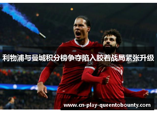 利物浦与曼城积分榜争夺陷入胶着战局紧张升级 利物浦与曼城积分榜争夺陷入胶着战局紧张升级