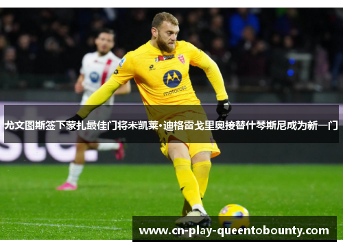 尤文图斯签下蒙扎最佳门将米凯莱·迪格雷戈里奥接替什琴斯尼成为新一门