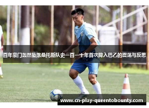 百年豪门轰然坠落桑托斯队史一百一十年首次降入巴乙的震荡与反思 百年豪门轰然坠落桑托斯队史一百一十年首次降入巴乙的震荡与反思