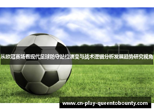 从欧冠赛场看现代足球防守站位演变与战术逻辑分析发展趋势研究视角 从欧冠赛场看现代足球防守站位演变与战术逻辑分析发展趋势研究视角