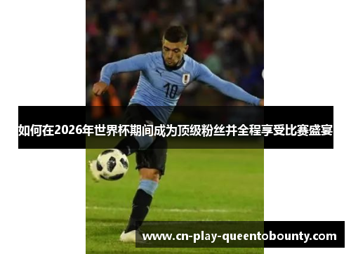 如何在2026年世界杯期间成为顶级粉丝并全程享受比赛盛宴 如何在2026年世界杯期间成为顶级粉丝并全程享受比赛盛宴