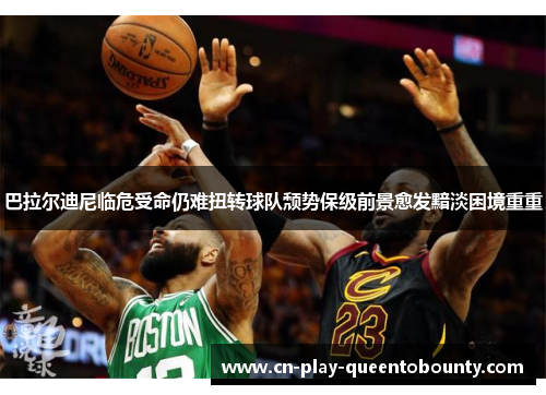 巴拉尔迪尼临危受命仍难扭转球队颓势保级前景愈发黯淡困境重重