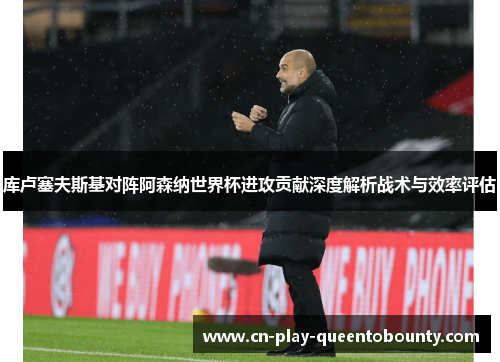 库卢塞夫斯基对阵阿森纳世界杯进攻贡献深度解析战术与效率评估