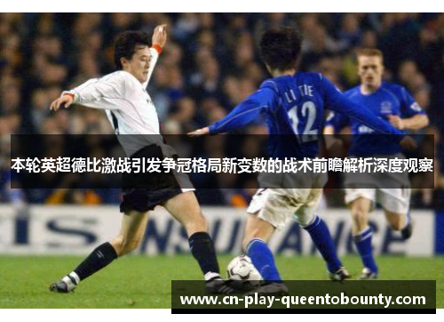 本轮英超德比激战引发争冠格局新变数的战术前瞻解析深度观察 本轮英超德比激战引发争冠格局新变数的战术前瞻解析深度观察