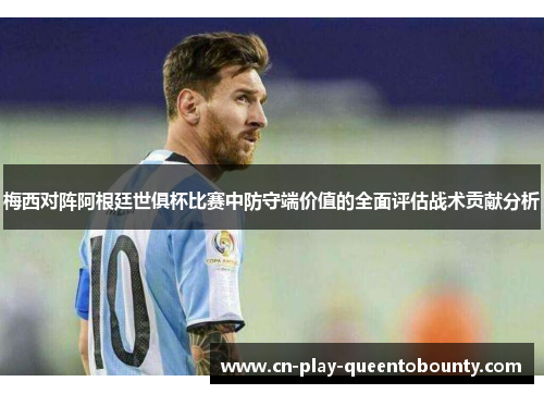 梅西对阵阿根廷世俱杯比赛中防守端价值的全面评估战术贡献分析 梅西对阵阿根廷世俱杯比赛中防守端价值的全面评估战术贡献分析